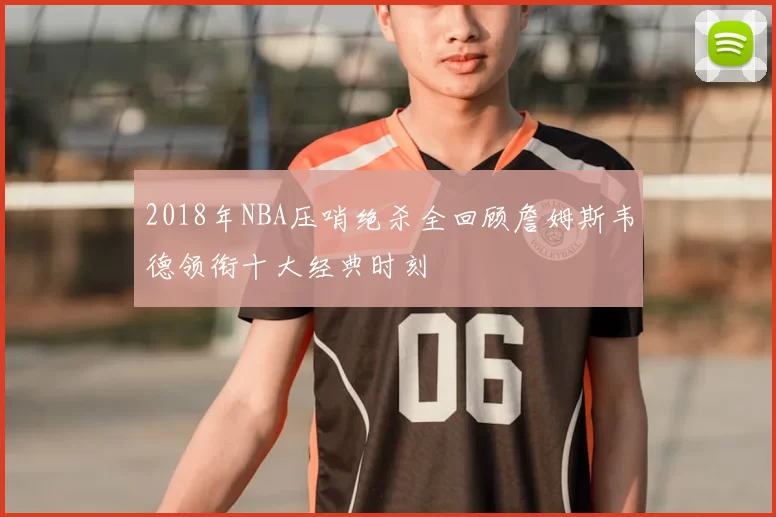 2018年NBA压哨绝杀全回顾詹姆斯韦德领衔十大经典时刻