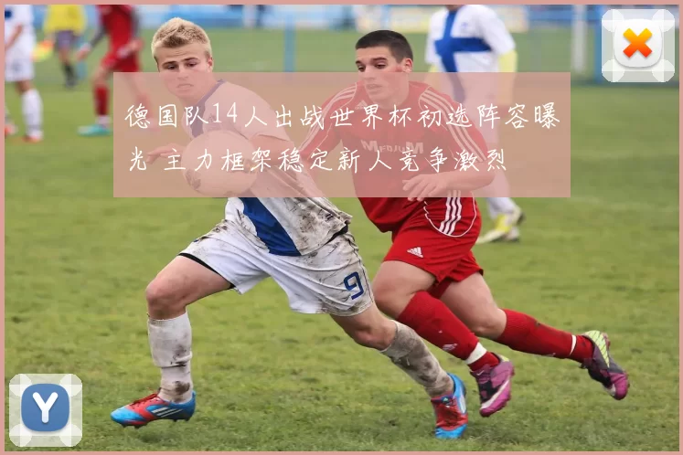 德国队14人出战世界杯初选阵容曝光 主力框架稳定新人竞争激烈