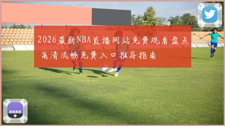2026最新NBA直播网站免费观看盘点 高清流畅免费入口推荐指南