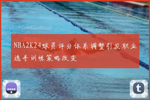 NBA2K24球员评分体系调整引发职业选手训练策略改变