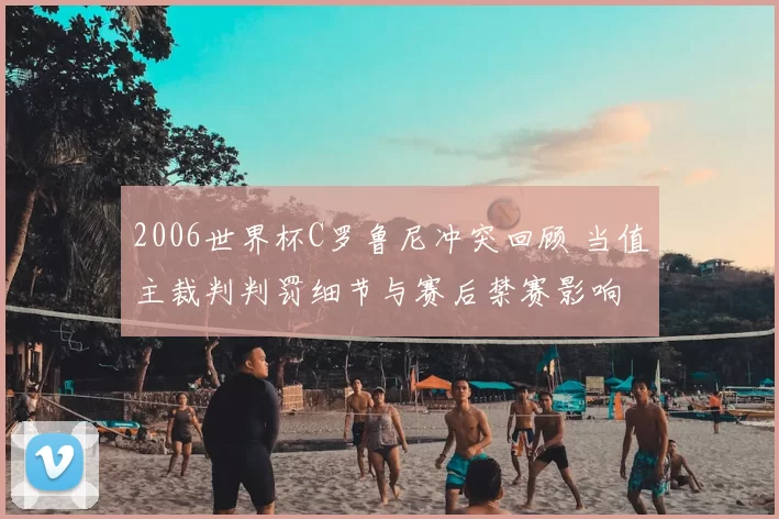 2006世界杯C罗鲁尼冲突回顾 当值主裁判判罚细节与赛后禁赛影响