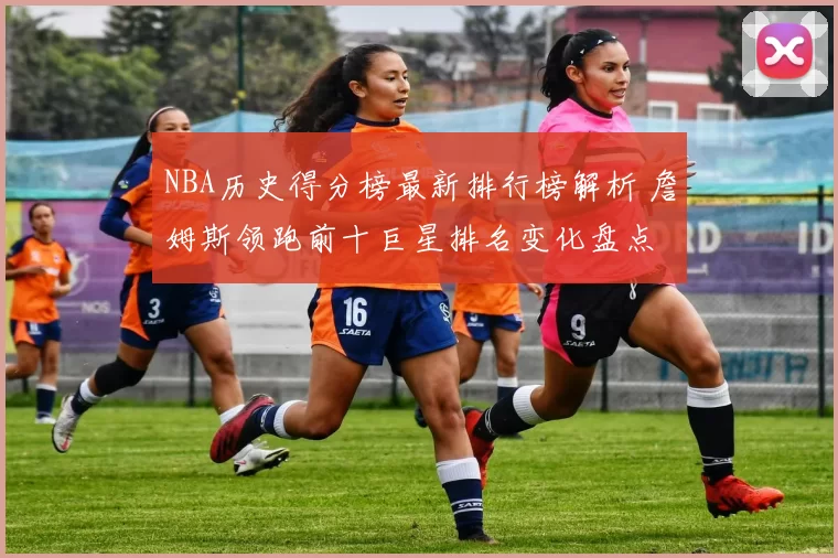 NBA历史得分榜最新排行榜解析 詹姆斯领跑前十巨星排名变化盘点