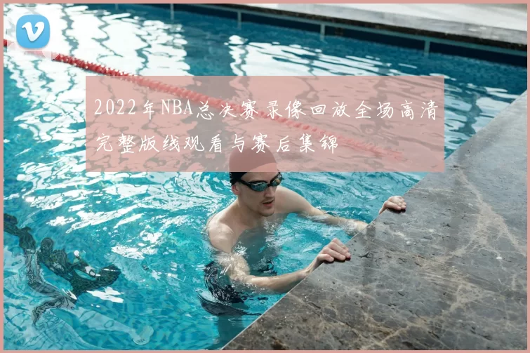 2022年NBA总决赛录像回放全场高清完整版线观看与赛后集锦