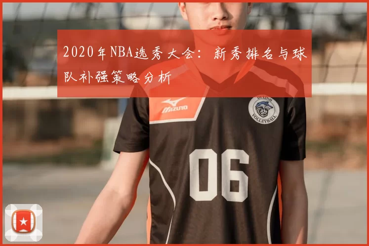 2020年NBA选秀大会：新秀排名与球队补强策略分析