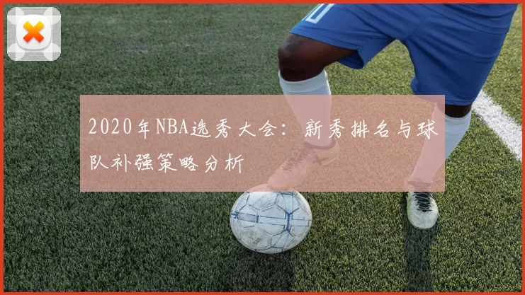 2020年NBA选秀大会：新秀排名与球队补强策略分析