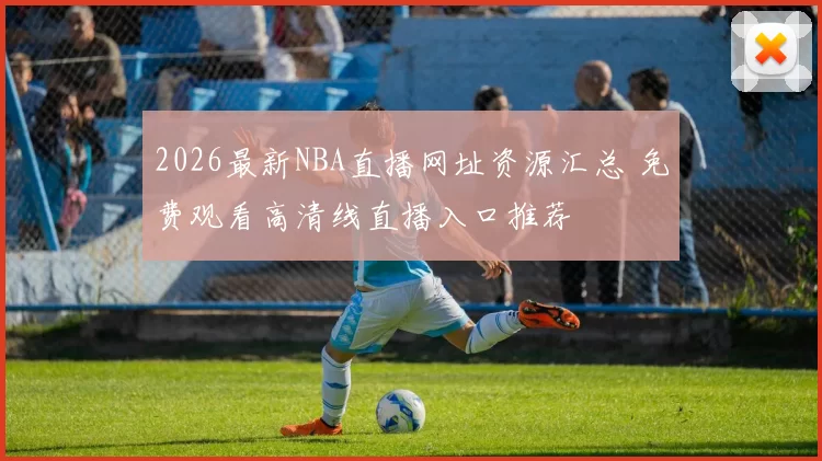 2026最新NBA直播网址资源汇总 免费观看高清线直播入口推荐