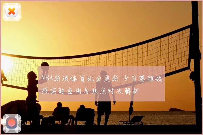 NBA新浪体育比分更新 今日赛程战报实时查询与焦点对决解析