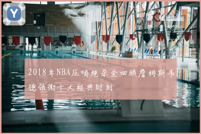 2018年NBA压哨绝杀全回顾詹姆斯韦德领衔十大经典时刻