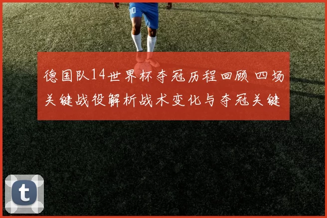德国队14世界杯夺冠历程回顾 四场关键战役解析战术变化与夺冠关键