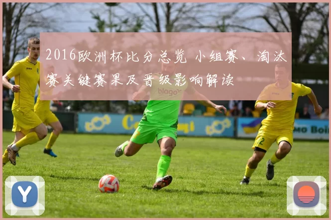 2016欧洲杯比分总览 小组赛、淘汰赛关键赛果及晋级影响解读