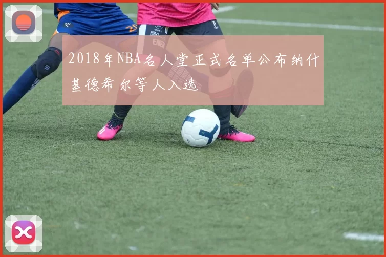 2018年NBA名人堂正式名单公布纳什基德希尔等人入选