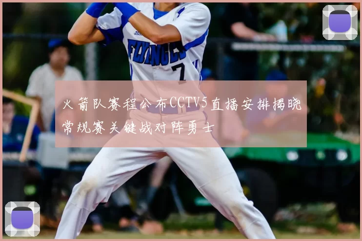 火箭队赛程公布CCTV5直播安排揭晓常规赛关键战对阵勇士