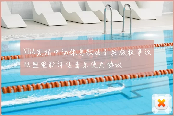 NBA直播中场休息歌曲引发版权争议联盟重新评估音乐使用协议