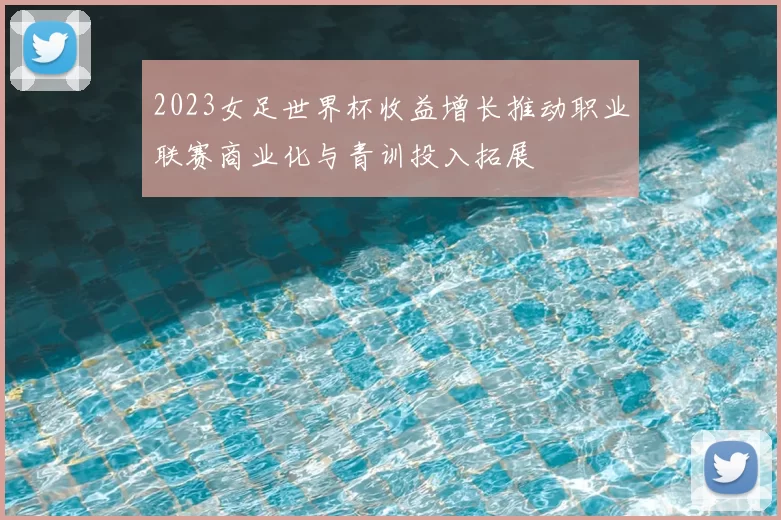 2023女足世界杯收益增长推动职业联赛商业化与青训投入拓展