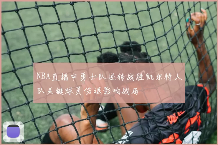 NBA直播中勇士队逆转战胜凯尔特人队关键球员伤退影响战局