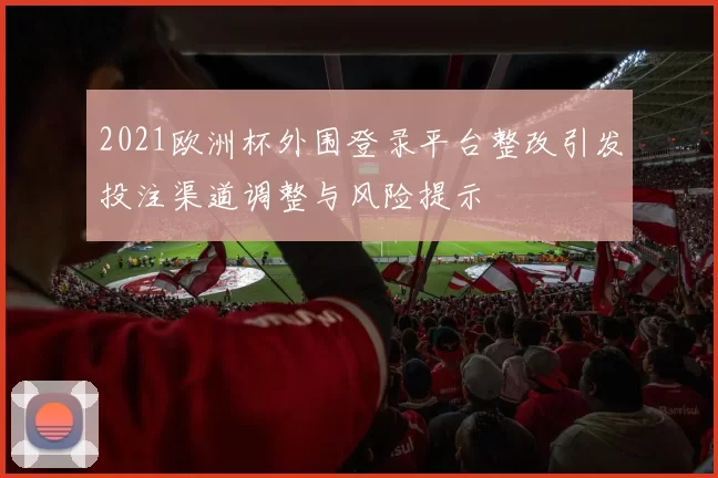 2021欧洲杯外围登录平台整改引发投注渠道调整与风险提示