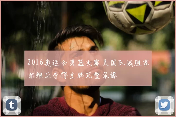 2016奥运会男篮决赛美国队战胜塞尔维亚夺得金牌完整录像