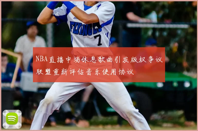 NBA直播中场休息歌曲引发版权争议联盟重新评估音乐使用协议