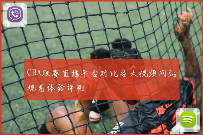 CBA联赛直播平台对比各大视频网站观看体验评测