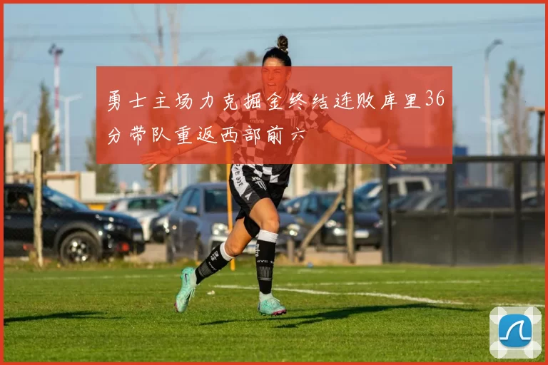 勇士主场力克掘金终结连败库里36分带队重返西部前六