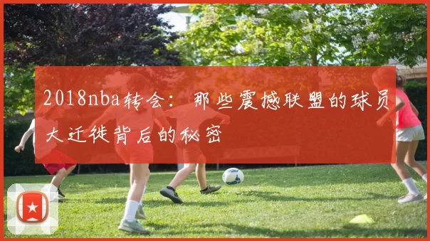 2018nba转会：那些震撼联盟的球员大迁徙背后的秘密