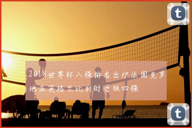2018世界杯八强排名出炉法国克罗地亚英格兰比利时晋级四强