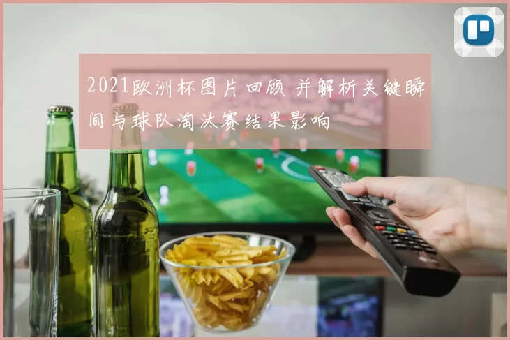 2021欧洲杯图片回顾 并解析关键瞬间与球队淘汰赛结果影响