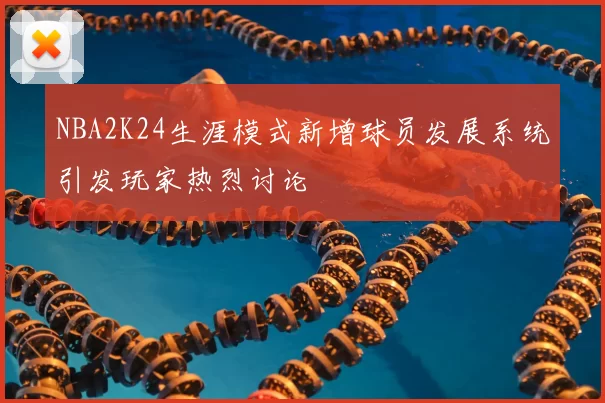 NBA2K24生涯模式新增球员发展系统引发玩家热烈讨论