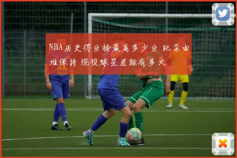NBA历史得分榜最高多少分 纪录由谁保持 现役球星差距有多大