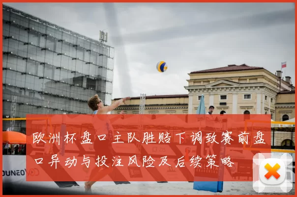 欧洲杯盘口主队胜赔下调致赛前盘口异动与投注风险及后续策略