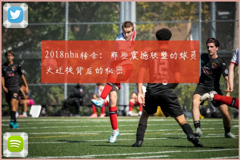 2018nba转会：那些震撼联盟的球员大迁徙背后的秘密