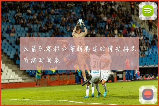 火箭队赛程公布新赛季对阵安排及直播时间表