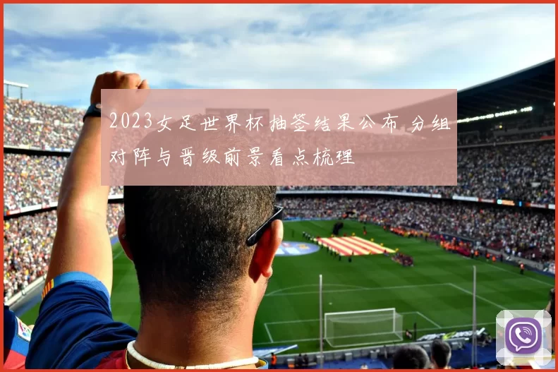 2023女足世界杯抽签结果公布 分组对阵与晋级前景看点梳理