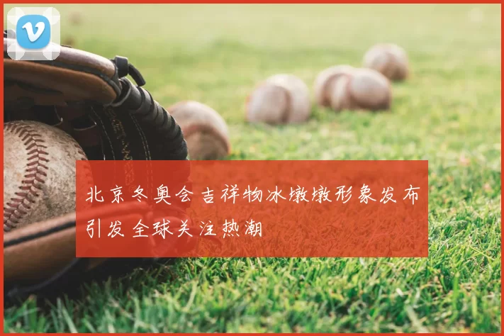 北京冬奥会吉祥物冰墩墩形象发布引发全球关注热潮