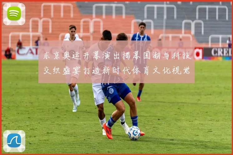 东京奥运开幕演出揭幕国潮与科技交织盛宴打造新时代体育文化视觉奇观