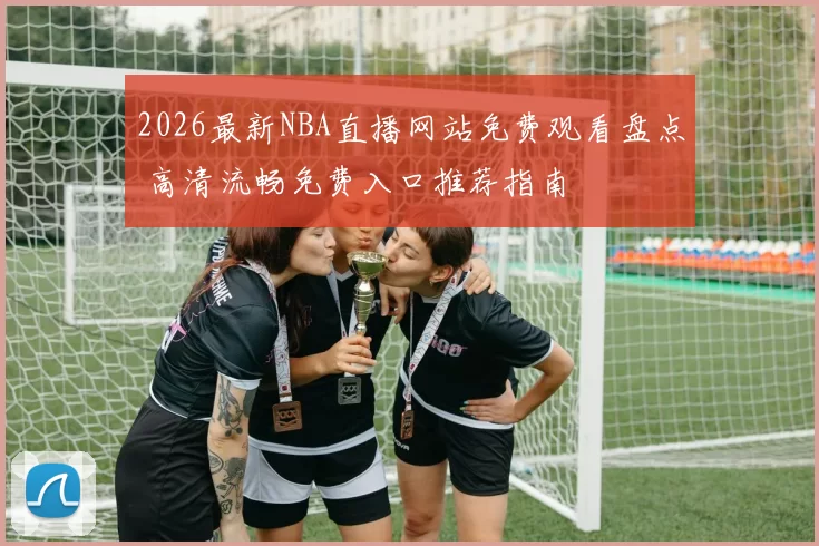 2026最新NBA直播网站免费观看盘点 高清流畅免费入口推荐指南