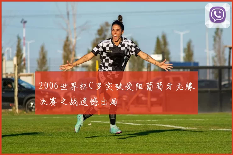 2006世界杯C罗突破受阻葡萄牙无缘决赛之战遗憾出局