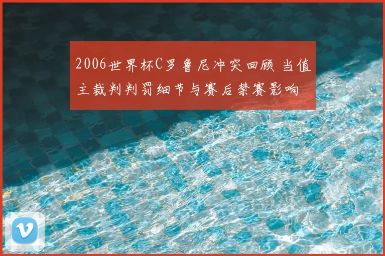 2006世界杯C罗鲁尼冲突回顾 当值主裁判判罚细节与赛后禁赛影响