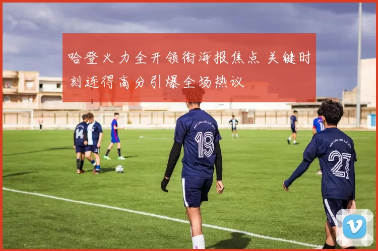 哈登火力全开领衔海报焦点 关键时刻连得高分引爆全场热议