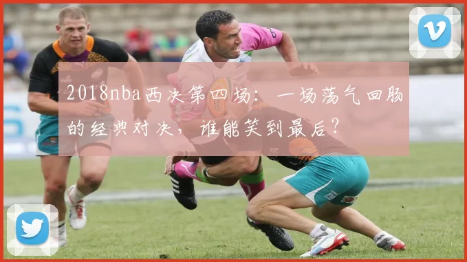 2018nba西决第四场：一场荡气回肠的经典对决，谁能笑到最后？