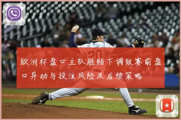 欧洲杯盘口主队胜赔下调致赛前盘口异动与投注风险及后续策略