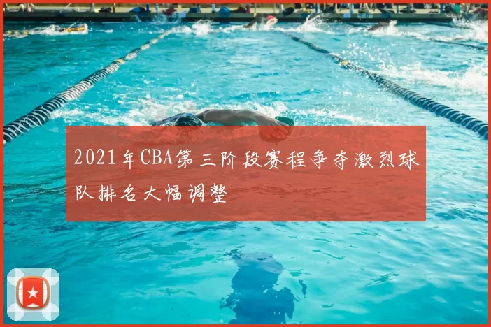 2021年CBA第三阶段赛程争夺激烈球队排名大幅调整